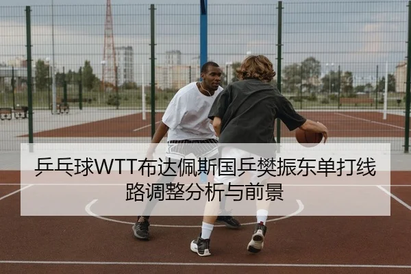 乒乓球WTT布达佩斯国乒樊振东单打线路调整分析与前景