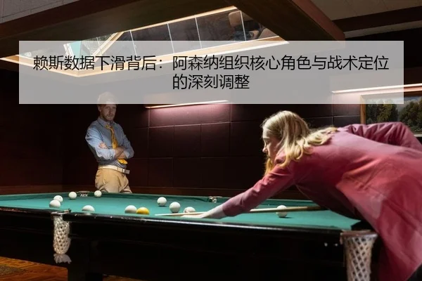 赖斯数据下滑背后：阿森纳组织核心角色与战术定位的深刻调整